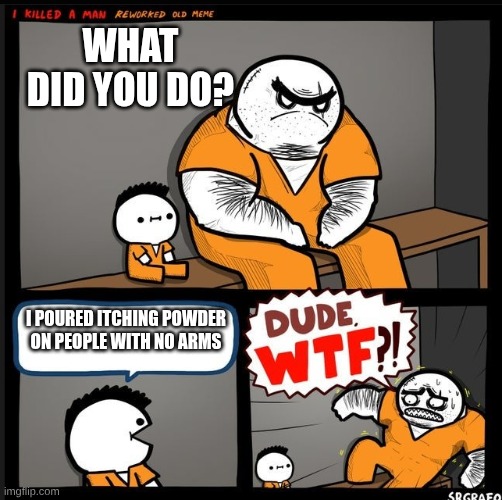 hehe | what did you do? I poured itching powder on people with no arms | image tagged in srgrafo dude wtf | made w/ Imgflip meme maker