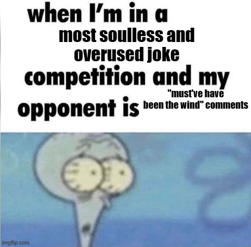 4 month old joke btw | most soulless and
overused joke; "must've have been the wind" comments | image tagged in whe i'm in a competition and my opponent is,real | made w/ Imgflip meme maker