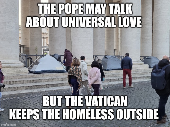 20260320_181842.jpg | The pope may talk about universal love; But the Vatican keeps the homeless outside | image tagged in 20260320_181842 jpg | made w/ Imgflip meme maker