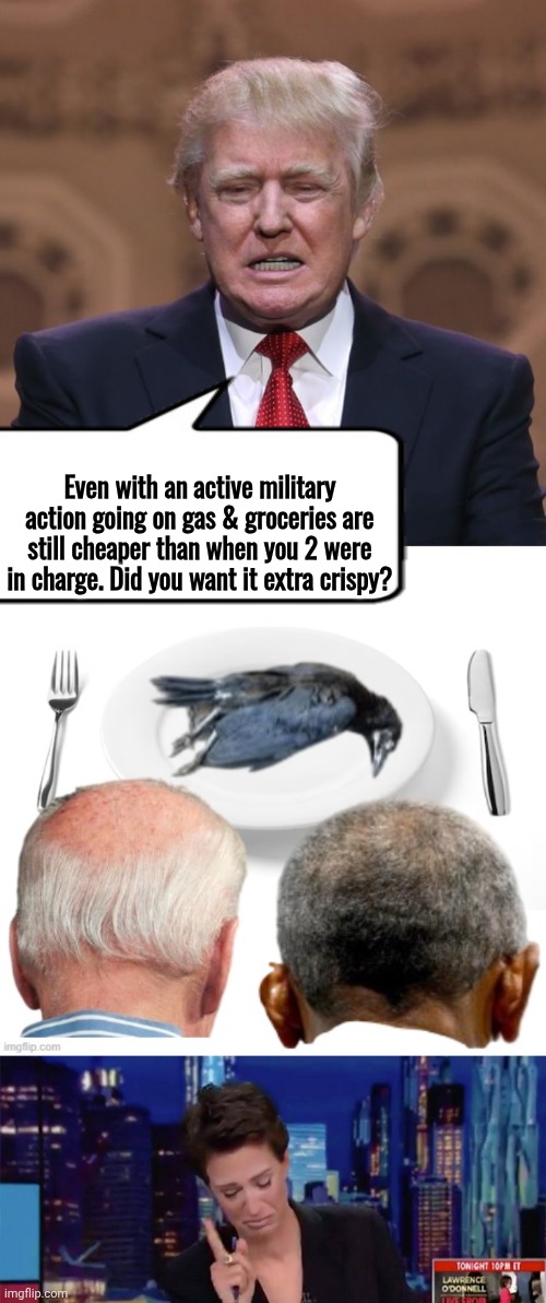 Making Demorhhoids eat crow | Even with an active military action going on gas & groceries are still cheaper than when you 2 were in charge. Did you want it extra crispy? | image tagged in donald trump,biden obama eat crow,madcow crying | made w/ Imgflip meme maker