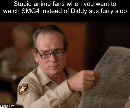 as if those hypocritical otakus felt like they've never watch h3nt41 or 3cch1 | Stupid anime fans when you want to watch SMG4 instead of Diddy sus furry slop | image tagged in no country for old men tommy lee jones | made w/ Imgflip meme maker