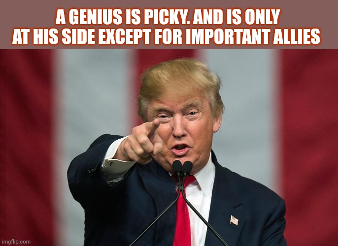 What a true genius do | a genius is picky. And is only at his side except for important allies | image tagged in donald trump birthday,remix | made w/ Imgflip meme maker