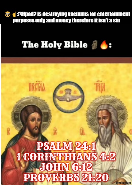 🤓☝:@Hpad2 is destroying vacuums for entertainment purposes only and money therefore it isn't a sin; psalm 24:1
1 corinthians 4:2
john 6:12
proverbs 21:20 | made w/ Imgflip meme maker