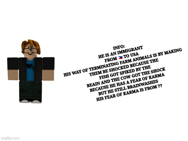 New character (unnamed) | Info: 
He is an immigrant
From 🇵🇭 to USA
His way of terminating farm animals is by making them be shocked because the fish got spiked by the beain and the cow got the shock
Because he has a fear of karma
But he still brainwashes
His fear of karma is from ?? | made w/ Imgflip meme maker