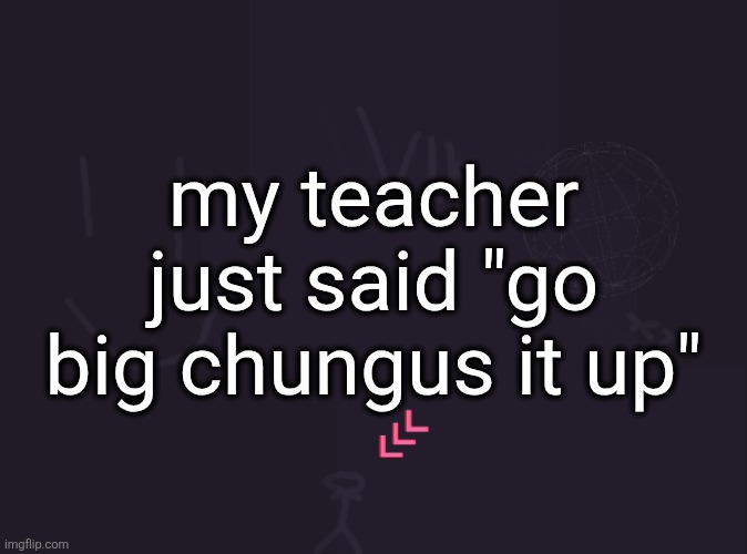 today im buying big chungus from gamestop | my teacher just said "go big chungus it up" | image tagged in vik's image | made w/ Imgflip meme maker