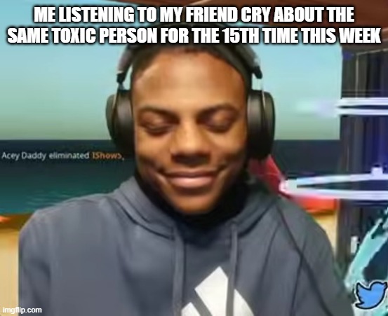 Toxic funny story that makes you laugh but you shouldn't | Me listening to my friend cry about the same toxic person for the 15th time this week | image tagged in please speed i need this | made w/ Imgflip meme maker