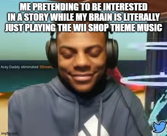Wii u speed | Me pretending to be interested in a story while my brain is literally just playing the Wii shop theme music | image tagged in please speed i need this | made w/ Imgflip meme maker