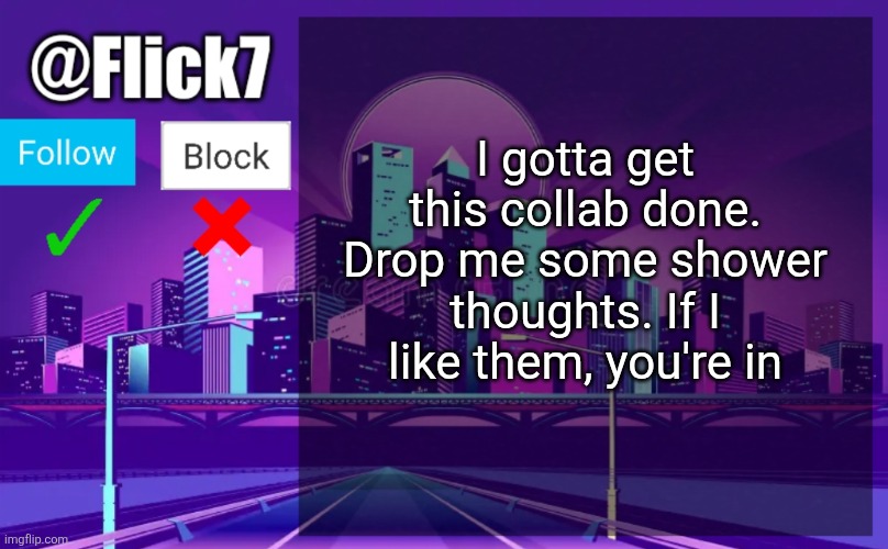 Shower thoughts collab | I gotta get this collab done. Drop me some shower thoughts. If I like them, you're in | image tagged in flick7 announcement template,event | made w/ Imgflip meme maker