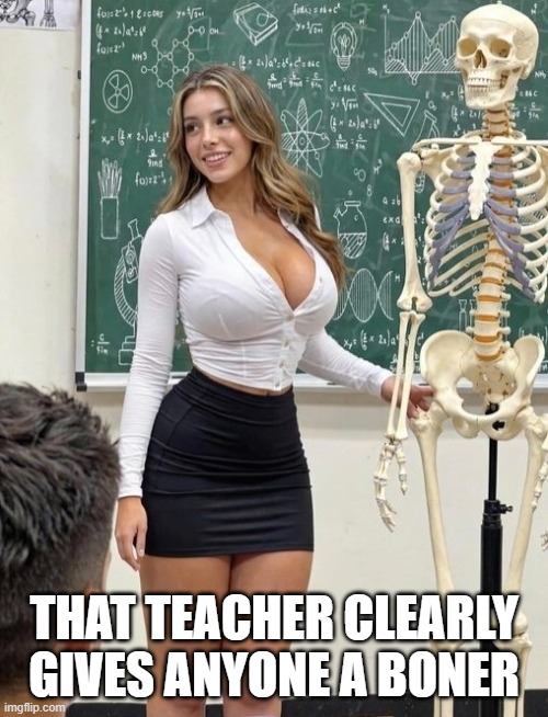 Got Bones | That teacher clearly gives anyone a boner | image tagged in sex jokes | made w/ Imgflip meme maker