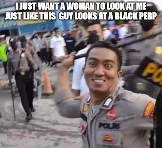 That Look | I just want a woman to look at me just like this  guy looks at a black perp | image tagged in dark humor | made w/ Imgflip meme maker