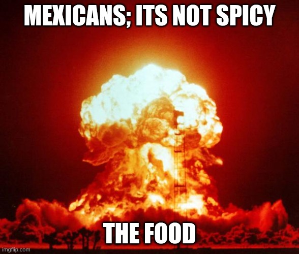Nuke | Mexicans; its not spicy; the food | image tagged in nuke | made w/ Imgflip meme maker