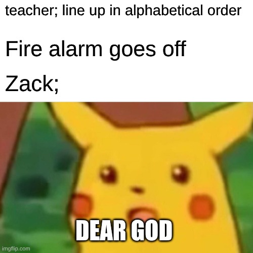 Why do they do this JUST RUN 4 UR LIFE CHILDREN | teacher; line up in alphabetical order; Fire alarm goes off; Zack;; Dear god | image tagged in memes,surprised pikachu | made w/ Imgflip meme maker