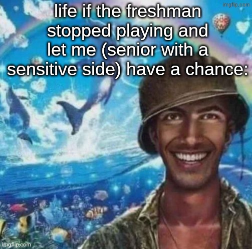 is this how the stories of pregnant 14 year olds at yallls schools happen | life if the freshman stopped playing and let me (senior with a sensitive side) have a chance: | image tagged in thousand mile smile | made w/ Imgflip meme maker