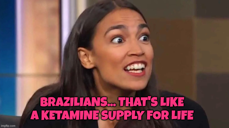 Crazy AOC | Brazilians... That's like a Ketamine supply for life | image tagged in crazy aoc | made w/ Imgflip meme maker