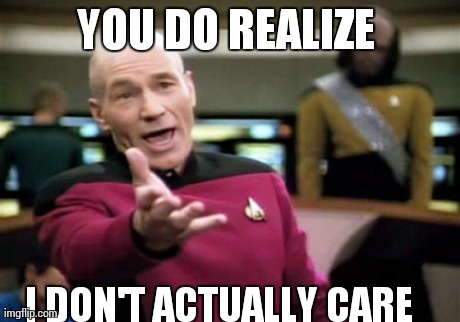 Picard Wtf Meme | YOU DO REALIZE  I DON'T ACTUALLY CARE | image tagged in memes,picard wtf | made w/ Imgflip meme maker