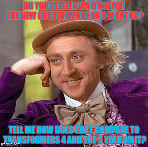 Creepy Condescending Wonka | OH YOU'VE BEEN WAITING FOR THE NEW DOCTOR WHO FOR 9 MONTHS? TELL ME HOW DOES THAT COMPARE TO TRANSFORMERS 4 AND THE 3 YEAR WAIT? | image tagged in memes,creepy condescending wonka | made w/ Imgflip meme maker