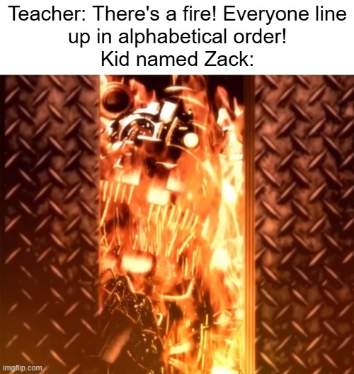 thought this meme belonged here | Teacher: There's a fire! Everyone line
up in alphabetical order!
Kid named Zack: | image tagged in fire,fnaf,dead | made w/ Imgflip meme maker