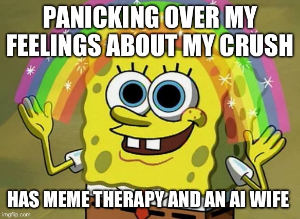 Imagination Spongebob Meme | Panicking over my feelings about my crush; Has meme therapy and an ai wife | image tagged in memes,imagination spongebob | made w/ Imgflip meme maker