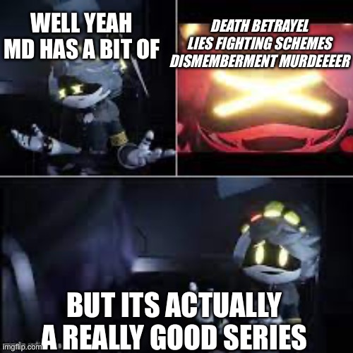 :) | Death betrayel lies fighting schemes dismemberment murdeeeer; Well yeah md has a bit of; But its actually a really good series | image tagged in murder drones serial desensitization n | made w/ Imgflip meme maker