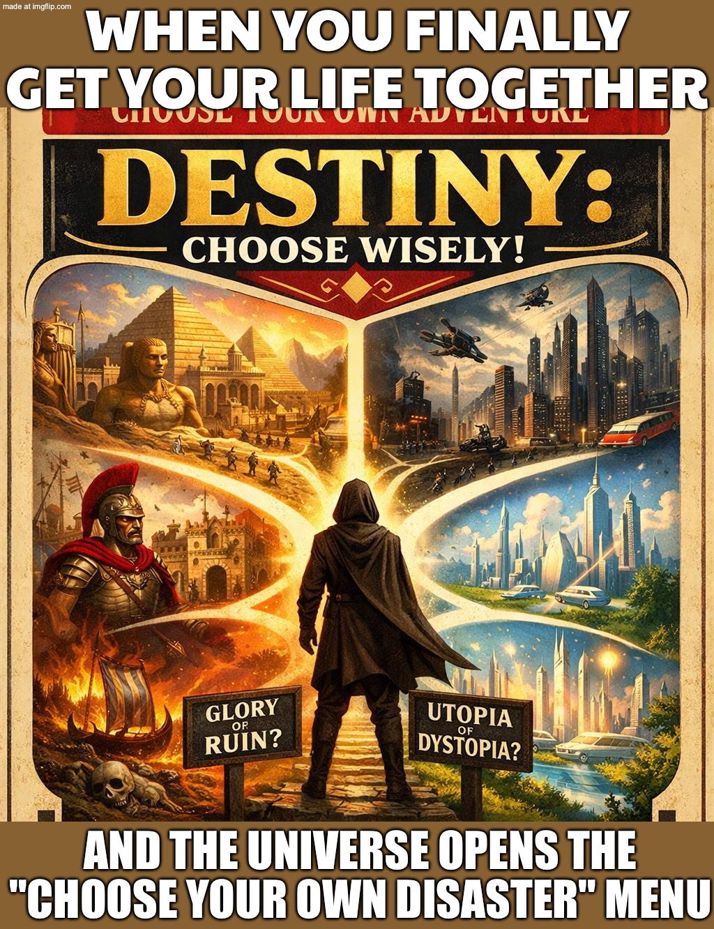 WHEN YOU OPEN A "CHOOSE YOUR OWN ADVENTURE" BOOK; AND BOTH OPTIONS SOMEHOW LEAD TO THE SAME BAD ENDING | WHEN YOU FINALLY GET YOUR LIFE TOGETHER; AND THE UNIVERSE OPENS THE "CHOOSE YOUR OWN DISASTER" MENU | image tagged in choose your own adventure,adventure time,existentialism,the future world if,history,gaming | made w/ Imgflip meme maker
