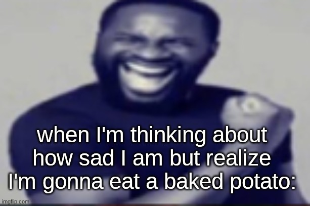 depression is impossible with this starchy, buttery, salty delight | when I'm thinking about how sad I am but realize I'm gonna eat a baked potato: | image tagged in yeah | made w/ Imgflip meme maker