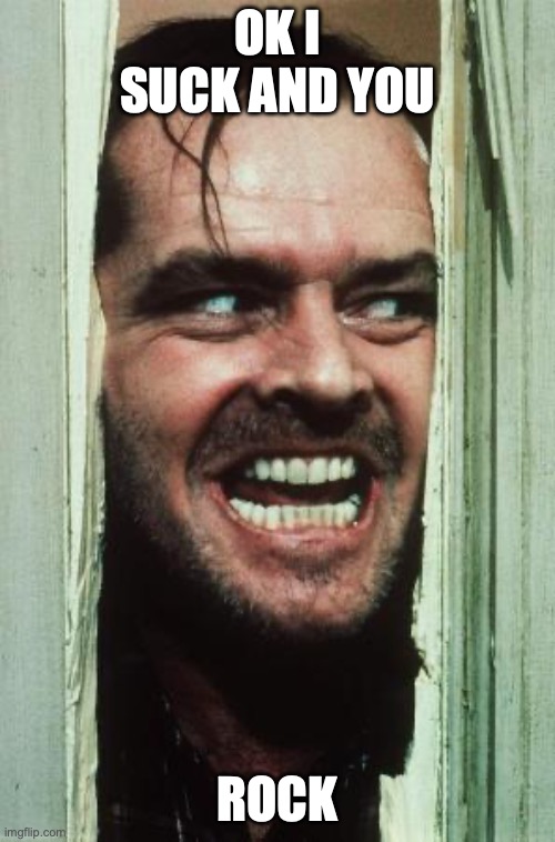 Here's Johnny | ok I suck and you; rock | image tagged in memes,here's johnny | made w/ Imgflip meme maker