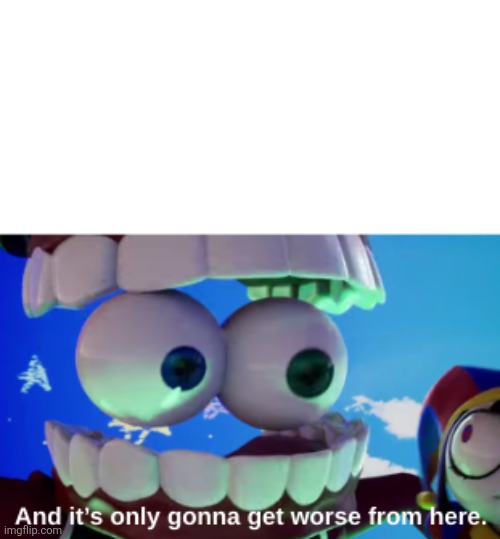 And It's Only Gonna Get Worse From Here | image tagged in and it's only gonna get worse from here | made w/ Imgflip meme maker