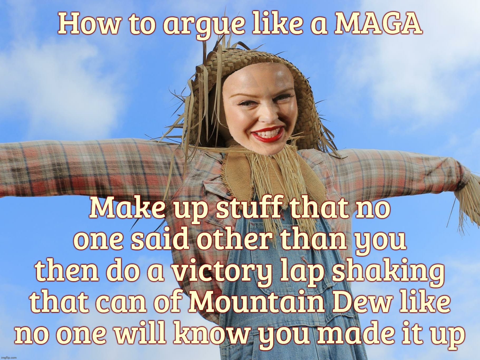 The standard MAGA argument method | How to argue like a MAGA; Make up stuff that no
one said other than you
then do a victory lap shaking
that can of Mountain Dew like
no one will know you made it up | image tagged in kylie strawman,maga,maga argument method,make up strawman,pretend the non maga said it,do the mountain dew victory dance | made w/ Imgflip meme maker