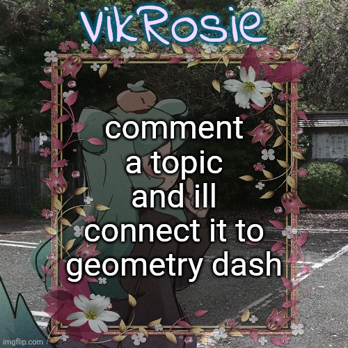 Rose's Tanger Temp | comment a topic and ill connect it to geometry dash | image tagged in rose's tanger temp | made w/ Imgflip meme maker