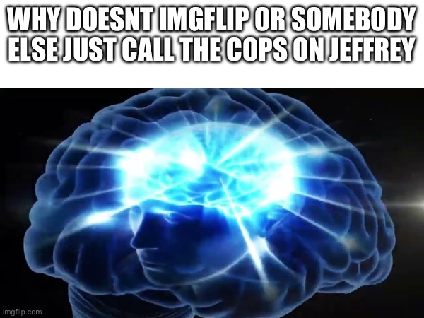 Why doesnt Imgflip or somebody else just call the cops on Jeffrey | made w/ Imgflip meme maker