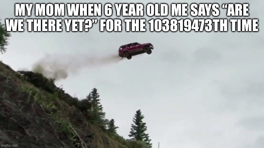 Car Driving Off Cliff | My mom when 6 year old me says “are we there yet?” for the 103819473th time | image tagged in car driving off cliff | made w/ Imgflip meme maker