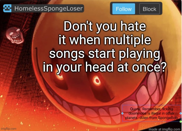 Homelessspongeloser announcement template | Don't you hate it when multiple songs start playing in your head at once? | image tagged in homelessspongeloser announcement template | made w/ Imgflip meme maker