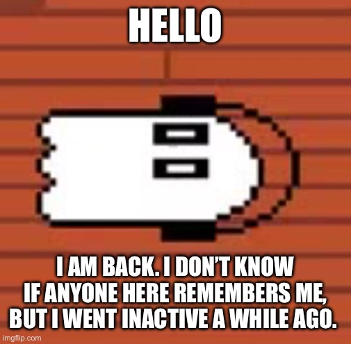 Napstablook laying down | Hello; I am back. I don’t know if anyone here remembers me, but I went inactive a while ago. | image tagged in napstablook laying down | made w/ Imgflip meme maker
