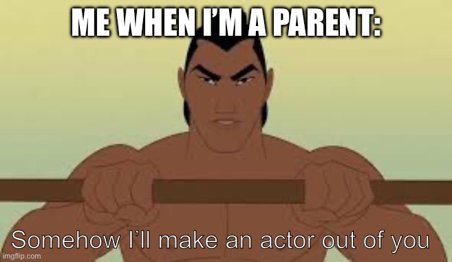 Ill make a man out of you | Me when I’m a parent:; Somehow I’ll make an actor out of you | image tagged in ill make a man out of you | made w/ Imgflip meme maker