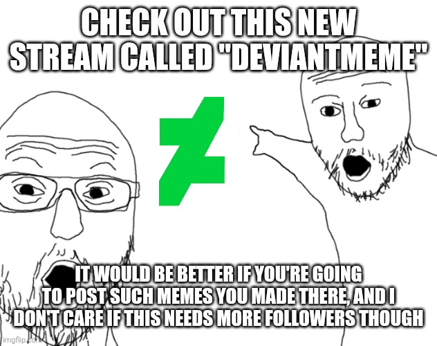 Go ahead if you dare, and please be careful of the moderators in that stream I'm trying to promote. | Check out this new stream called "deviantmeme"; It would be better if you're going to post such memes you made there, and I don't care if this needs more followers though | image tagged in soyjak pointing,deviantart,stream,streams,promotion,promo | made w/ Imgflip meme maker