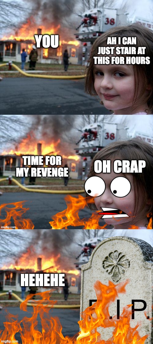 Disaster Girl Downfall | ah i can just stair at this for hours you oh crap time for my revenge hehehe | image tagged in disaster girl downfall | made w/ Imgflip meme maker