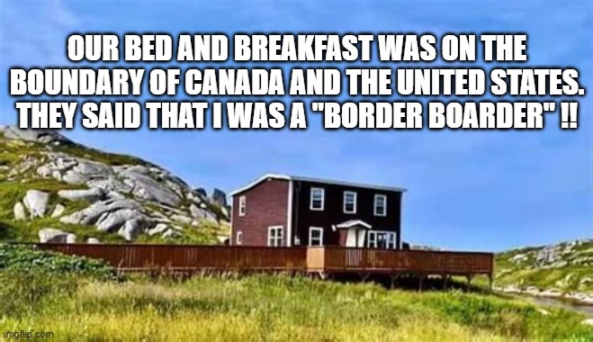My hotel was on the boundary of the USA and Canada. I was a "border boarder." | our bed and breakfast was on the boundary of Canada and the United States. They said that I was a "border boarder" !! | image tagged in funny,humor,play on words,canada,america,vacation | made w/ Imgflip meme maker