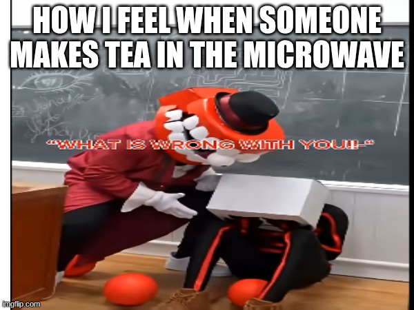 Come on man... | how I feel when someone makes tea in the microwave | image tagged in funny,tadc,british | made w/ Imgflip meme maker