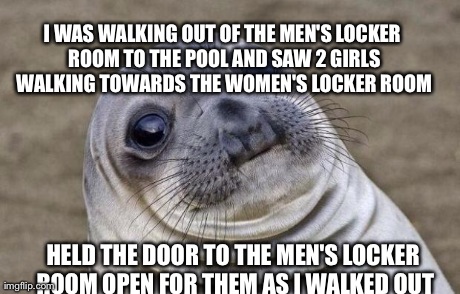 Awkward Moment Sealion Meme | I WAS WALKING OUT OF THE MEN'S LOCKER ROOM TO THE POOL AND SAW 2 GIRLS WALKING TOWARDS THE WOMEN'S LOCKER ROOM HELD THE DOOR TO THE MEN'S LO | image tagged in memes,awkward moment sealion | made w/ Imgflip meme maker