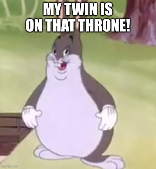 my twin is on that throne! | image tagged in big chungus | made w/ Imgflip meme maker