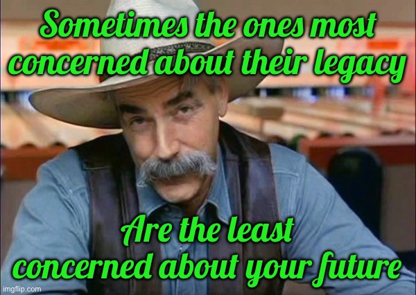 Sam Elliott special kind of stupid | Sometimes the ones most concerned about their legacy; Are the least concerned about your future | image tagged in sam elliott special kind of stupid | made w/ Imgflip meme maker