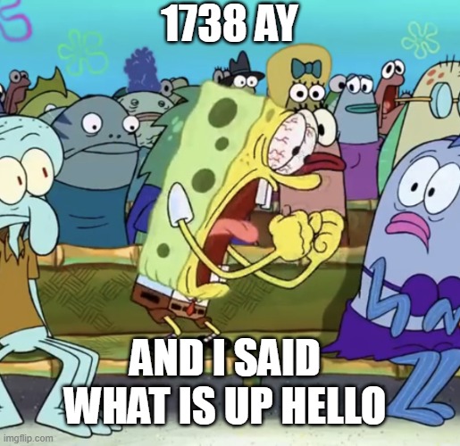 Spongebob Yelling | 1738 AY; AND I SAID WHAT IS UP HELLO | image tagged in spongebob yelling | made w/ Imgflip meme maker