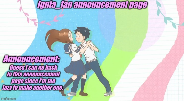 Ignia_fan announcement page Teasing Master Takagi San version | Guess I can go back to this announcement page since I'm too lazy to make another one. | image tagged in ignia_fan announcement page teasing master takagi san version | made w/ Imgflip meme maker