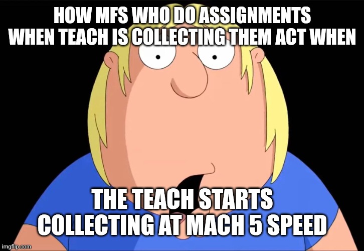 Shocked Chris Griffin | How mfs who do assignments when teach is collecting them act when; The teach starts collecting at mach 5 speed | image tagged in shocked chris griffin | made w/ Imgflip meme maker