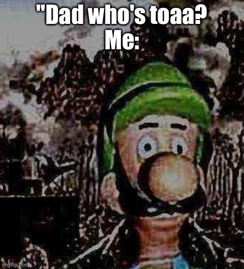 luigi yard stare | "Dad who's toaa?
Me: | image tagged in luigi yard stare | made w/ Imgflip meme maker