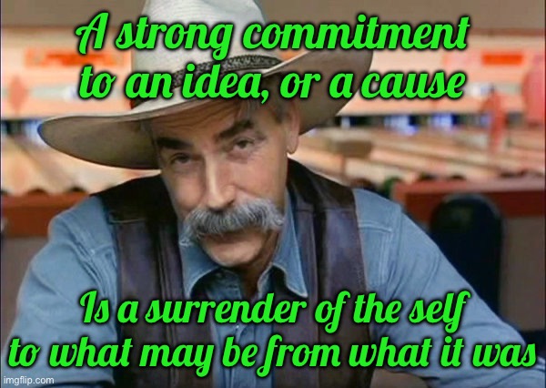 Sam Elliott special kind of stupid | A strong commitment to an idea, or a cause; Is a surrender of the self to what may be from what it was | image tagged in sam elliott special kind of stupid | made w/ Imgflip meme maker