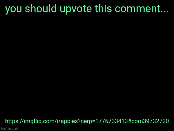 you should upvote this comment... https://imgflip.com/i/apples?nerp=1776733413#com39732720 | made w/ Imgflip meme maker