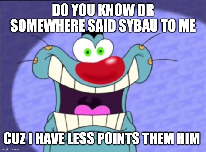 IM GOING TO CUT MYSELF BECAUSE OF HIM | Do you know dr somewhere said Sybau to me; Cuz I have less points them him | image tagged in shocked oggy,suicide,vent | made w/ Imgflip meme maker