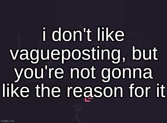 vik's image | i don't like vagueposting, but you're not gonna like the reason for it | image tagged in vik's image | made w/ Imgflip meme maker