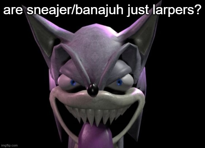 tbh they seem like they are | are sneajer/banajuh just larpers? | image tagged in freaky meme | made w/ Imgflip meme maker